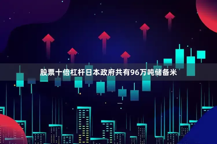 股票十倍杠杆日本政府共有96万吨储备米