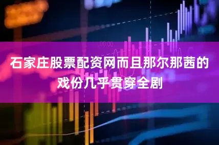 石家庄股票配资网而且那尔那茜的戏份几乎贯穿全剧