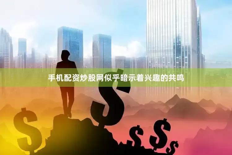 手机配资炒股网似乎暗示着兴趣的共鸣