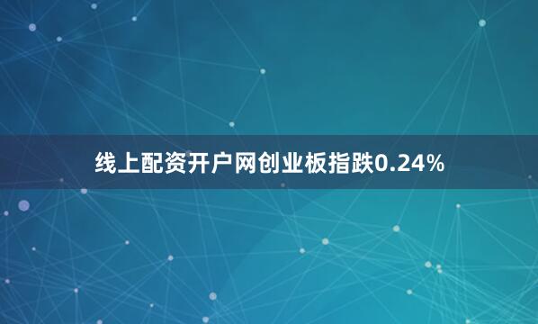 线上配资开户网创业板指跌0.24%