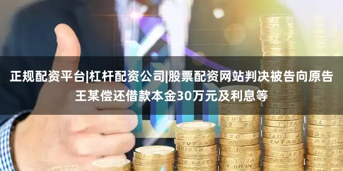 正规配资平台|杠杆配资公司|股票配资网站判决被告向原告王某偿还借款本金30万元及利息等