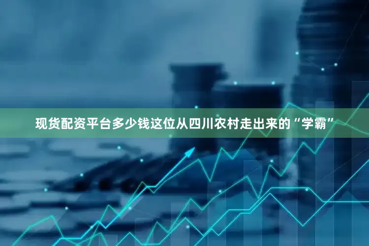 现货配资平台多少钱这位从四川农村走出来的“学霸”