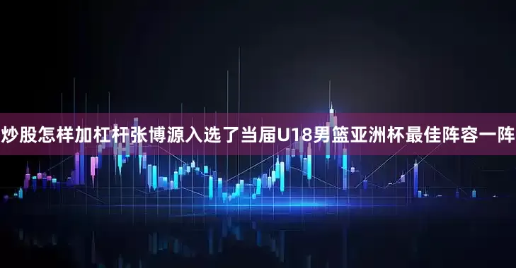 炒股怎样加杠杆张博源入选了当届U18男篮亚洲杯最佳阵容一阵