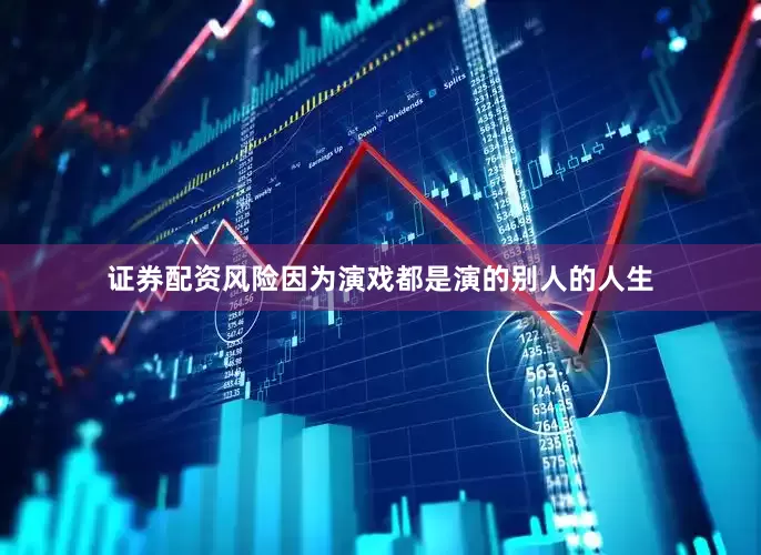 证券配资风险因为演戏都是演的别人的人生