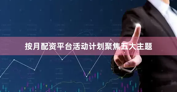 按月配资平台　　活动计划聚焦五大主题