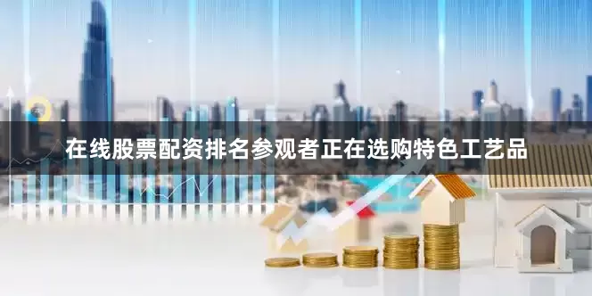 在线股票配资排名参观者正在选购特色工艺品