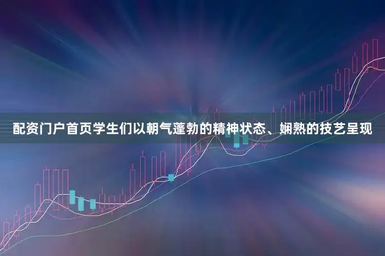 配资门户首页学生们以朝气蓬勃的精神状态、娴熟的技艺呈现
