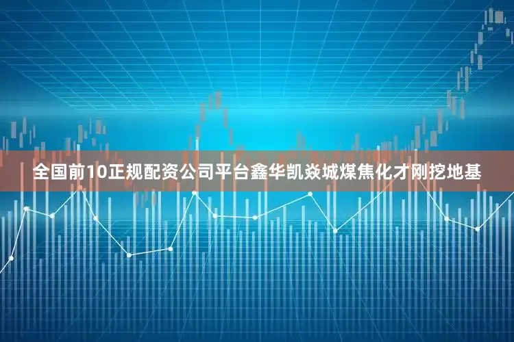 全国前10正规配资公司平台鑫华凯焱城煤焦化才刚挖地基