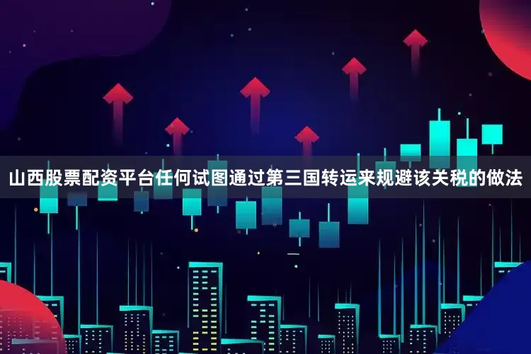 山西股票配资平台任何试图通过第三国转运来规避该关税的做法