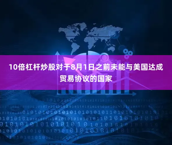 10倍杠杆炒股对于8月1日之前未能与美国达成贸易协议的国家