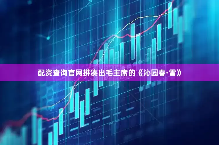 配资查询官网拼凑出毛主席的《沁园春·雪》