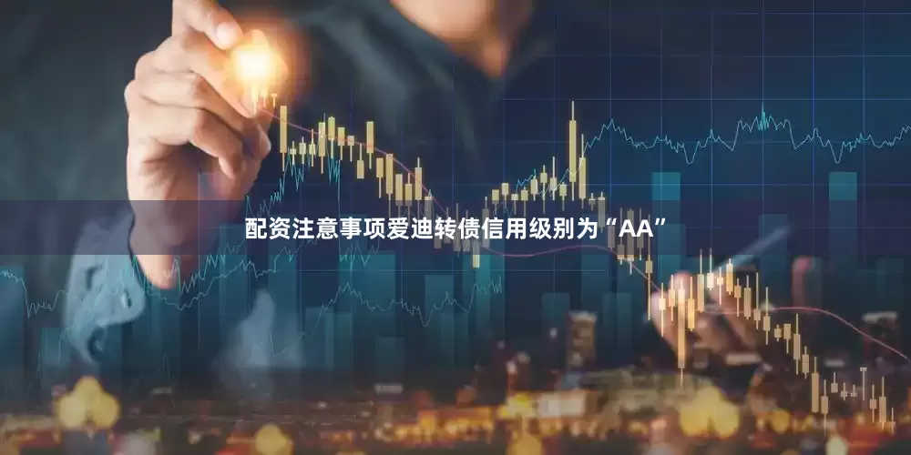 配资注意事项爱迪转债信用级别为“AA”