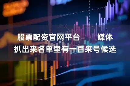 股票配资官网平台        媒体扒出来名单里有一百来号候选