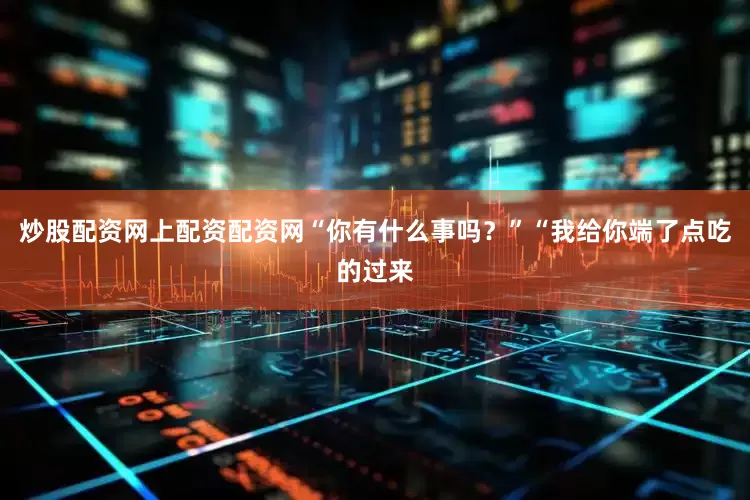 炒股配资网上配资配资网“你有什么事吗？”“我给你端了点吃的过来