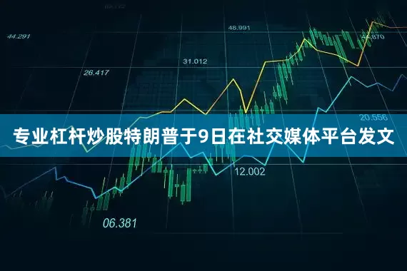 专业杠杆炒股特朗普于9日在社交媒体平台发文