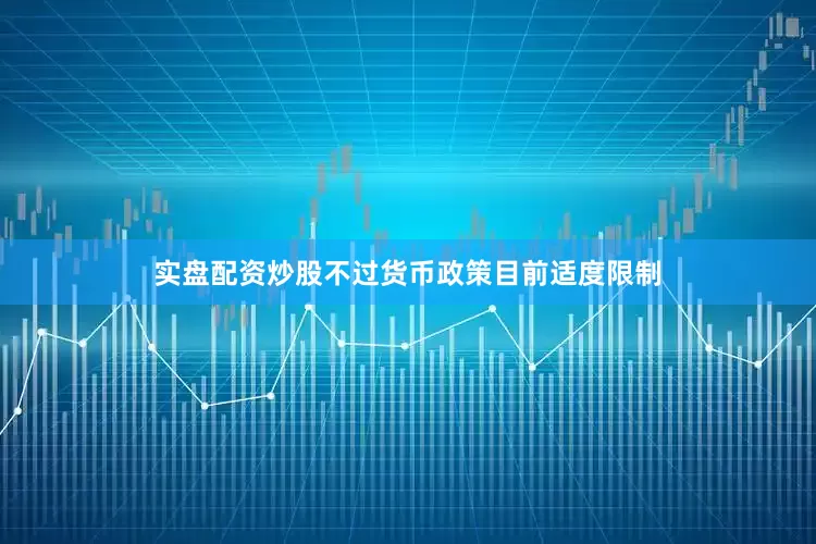 实盘配资炒股不过货币政策目前适度限制