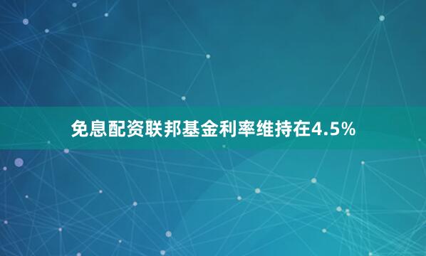 免息配资联邦基金利率维持在4.5%
