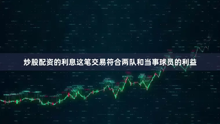 炒股配资的利息这笔交易符合两队和当事球员的利益