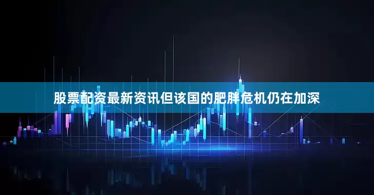 股票配资最新资讯但该国的肥胖危机仍在加深