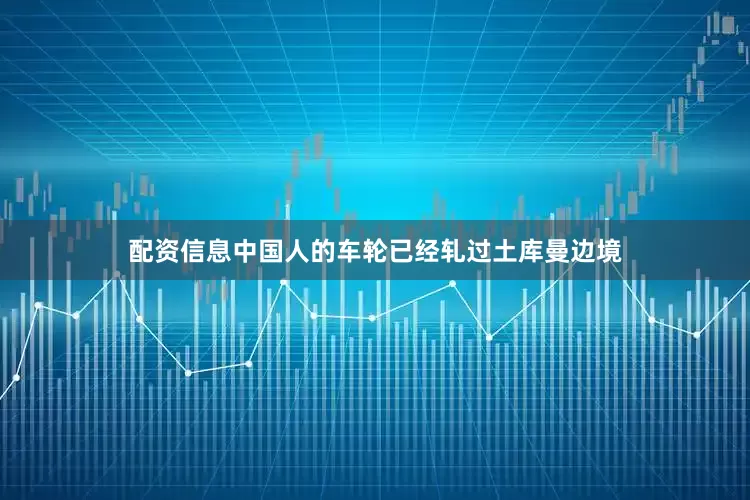 配资信息中国人的车轮已经轧过土库曼边境