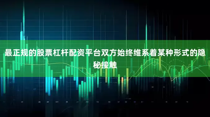 最正规的股票杠杆配资平台双方始终维系着某种形式的隐秘接触