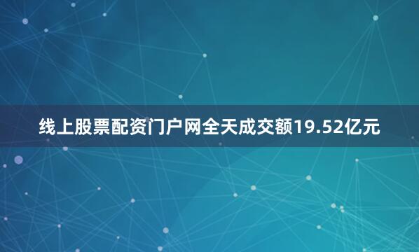 线上股票配资门户网全天成交额19.52亿元