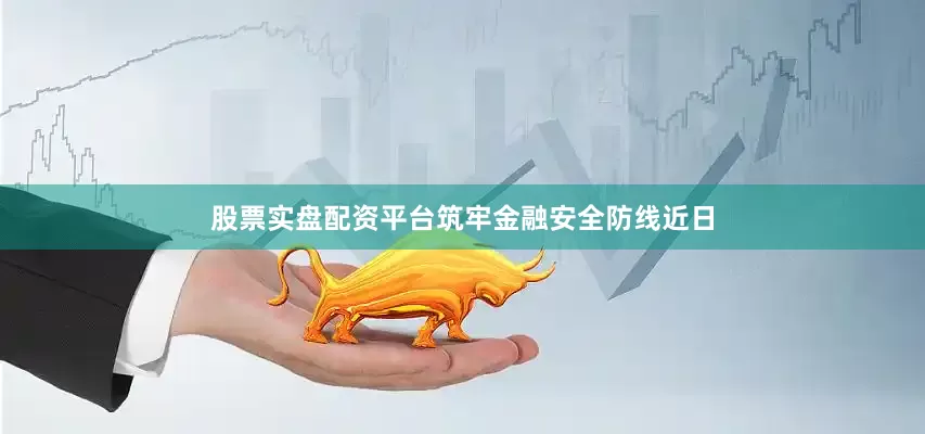 股票实盘配资平台筑牢金融安全防线近日