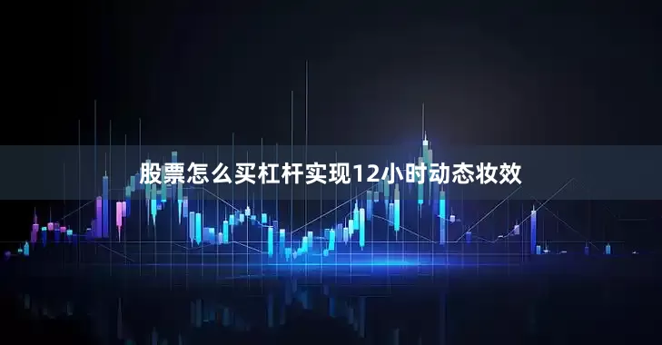 股票怎么买杠杆实现12小时动态妆效