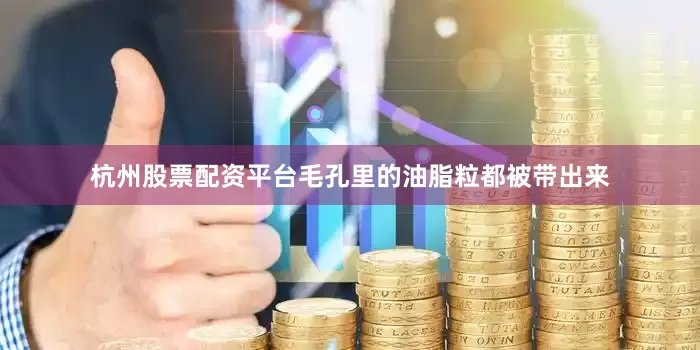 杭州股票配资平台毛孔里的油脂粒都被带出来
