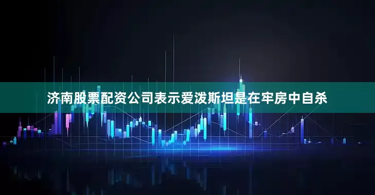 济南股票配资公司表示爱泼斯坦是在牢房中自杀
