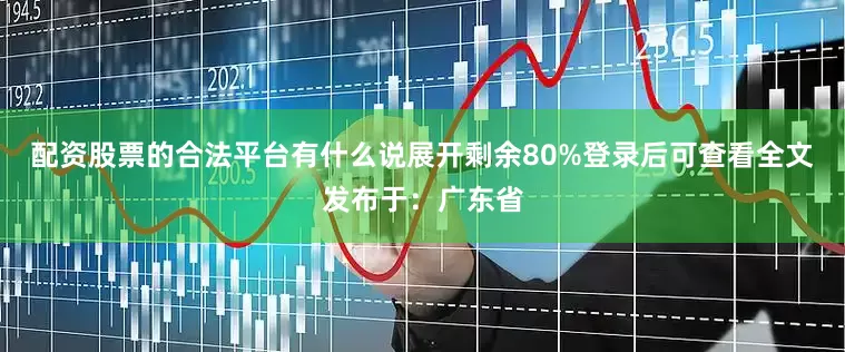 配资股票的合法平台有什么说展开剩余80%登录后可查看全文发布于：广东省