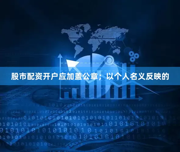 股市配资开户应加盖公章；以个人名义反映的