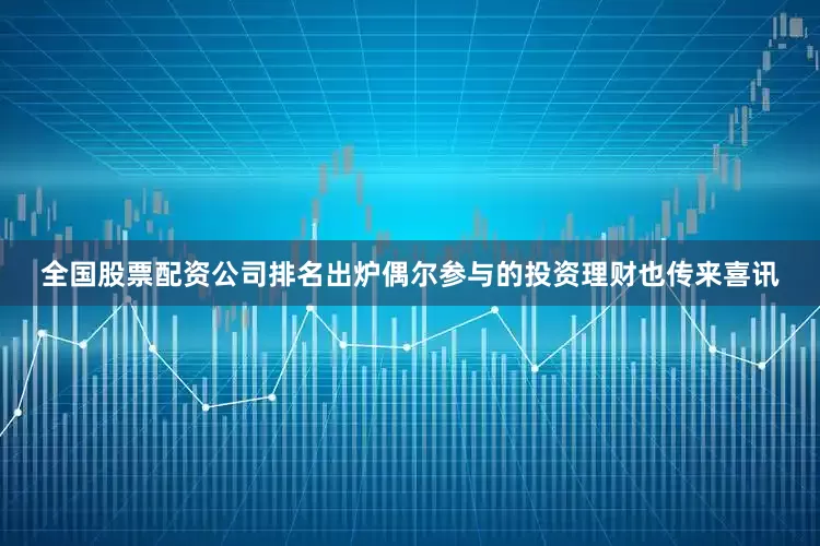 全国股票配资公司排名出炉偶尔参与的投资理财也传来喜讯