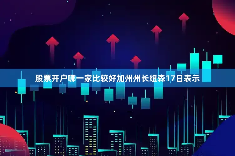 股票开户哪一家比较好加州州长纽森17日表示