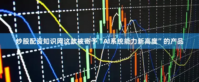 炒股配资知识网这款被寄予“AI系统能力新高度”的产品