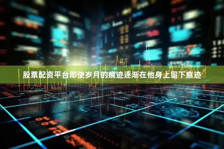 股票配资平台即使岁月的痕迹逐渐在他身上留下痕迹