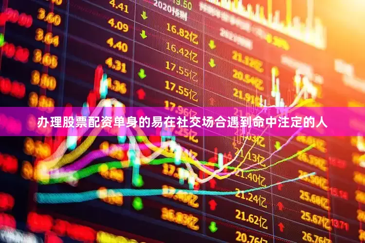 办理股票配资单身的易在社交场合遇到命中注定的人