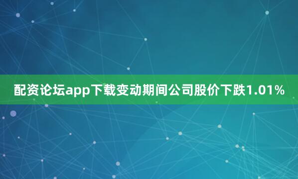 配资论坛app下载变动期间公司股价下跌1.01%