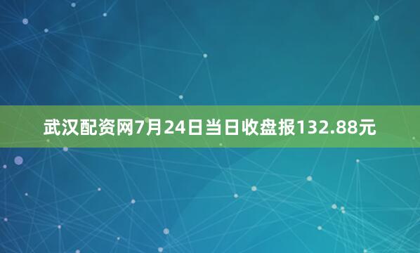 武汉配资网7月24日当日收盘报132.88元