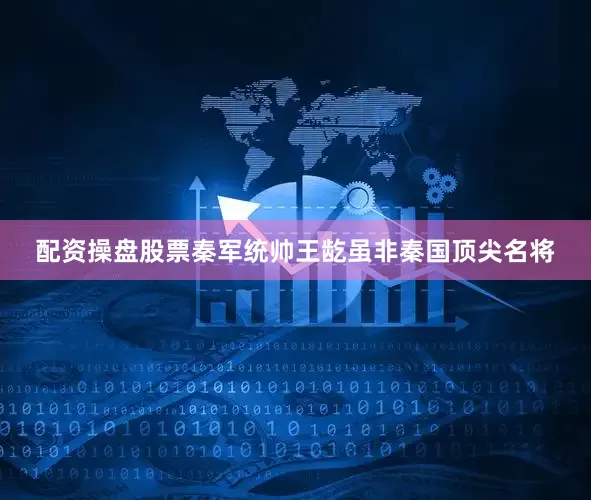 配资操盘股票秦军统帅王龁虽非秦国顶尖名将
