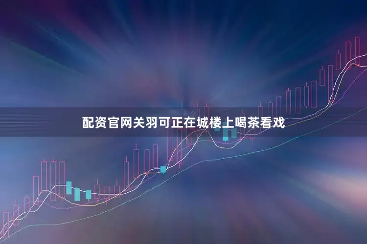 配资官网关羽可正在城楼上喝茶看戏