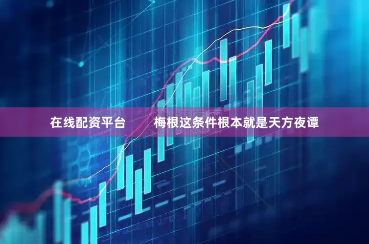 在线配资平台        梅根这条件根本就是天方夜谭