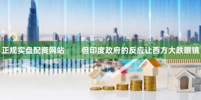 正规实盘配资网站        但印度政府的反应让西方大跌眼镜
