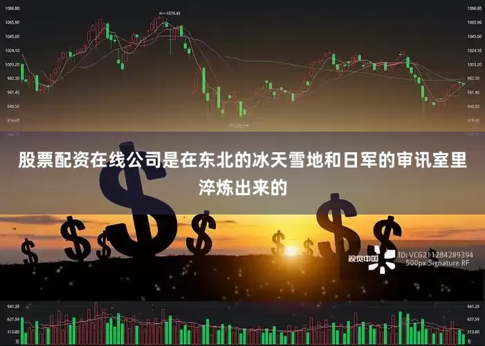股票配资在线公司是在东北的冰天雪地和日军的审讯室里淬炼出来的