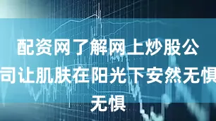 配资网了解网上炒股公司让肌肤在阳光下安然无惧