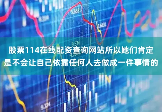 股票114在线配资查询网站所以她们肯定是不会让自己依靠任何人去做成一件事情的