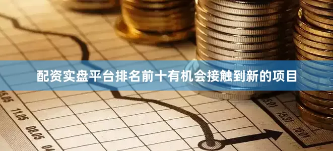 配资实盘平台排名前十有机会接触到新的项目