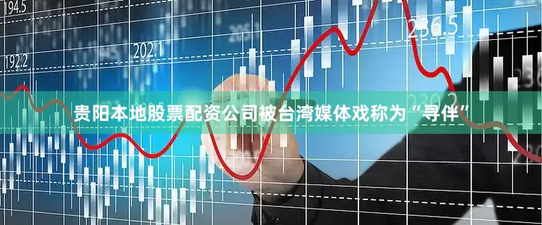 贵阳本地股票配资公司被台湾媒体戏称为“寻伴”