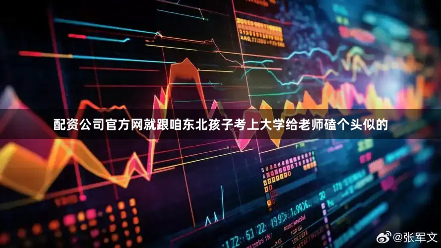 配资公司官方网就跟咱东北孩子考上大学给老师磕个头似的