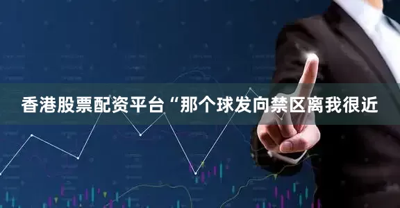 香港股票配资平台“那个球发向禁区离我很近
